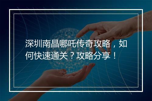 深圳南晶哪吒传奇攻略，如何快速通关？攻略分享！