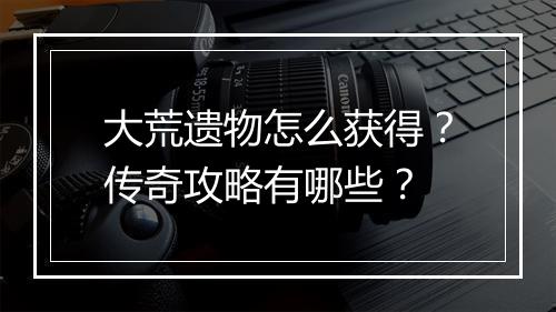 大荒遗物怎么获得？传奇攻略有哪些？