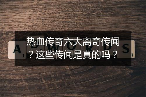 热血传奇六大离奇传闻？这些传闻是真的吗？