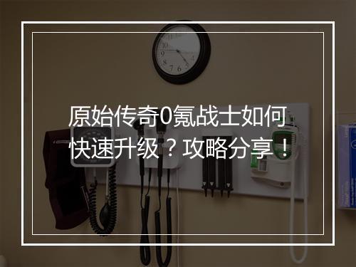 原始传奇0氪战士如何快速升级？攻略分享！