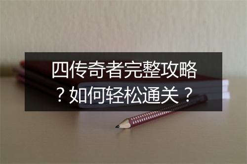 四传奇者完整攻略？如何轻松通关？