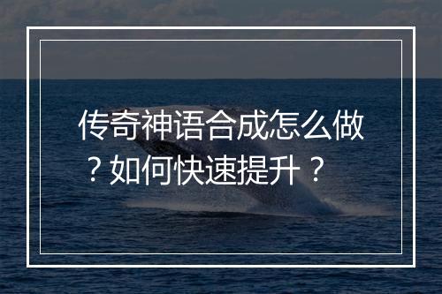 传奇神语合成怎么做？如何快速提升？
