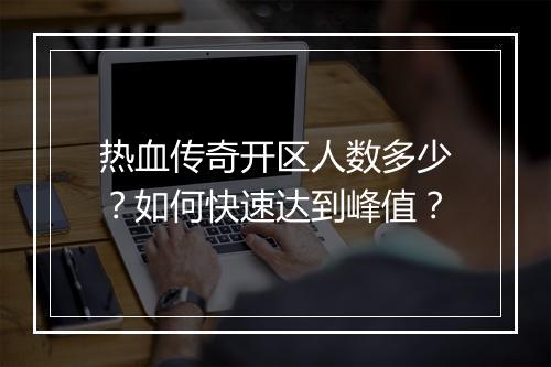 热血传奇开区人数多少？如何快速达到峰值？