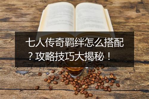 七人传奇羁绊怎么搭配？攻略技巧大揭秘！