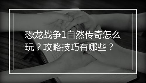 恐龙战争1自然传奇怎么玩？攻略技巧有哪些？