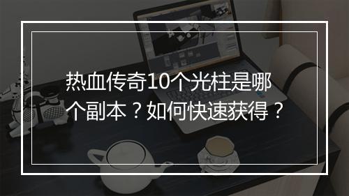 热血传奇10个光柱是哪个副本？如何快速获得？