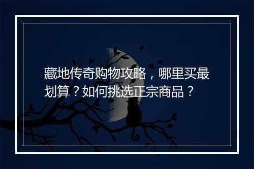 藏地传奇购物攻略，哪里买最划算？如何挑选正宗商品？