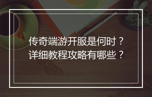 传奇端游开服是何时？详细教程攻略有哪些？