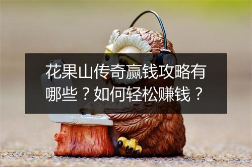 花果山传奇赢钱攻略有哪些？如何轻松赚钱？