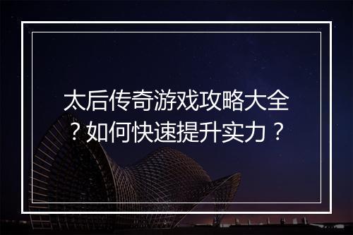 太后传奇游戏攻略大全？如何快速提升实力？