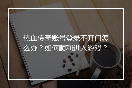 热血传奇账号登录不开门怎么办？如何顺利进入游戏？