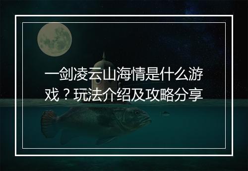 一剑凌云山海情是什么游戏？玩法介绍及攻略分享