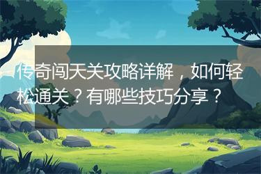 传奇闯天关攻略详解，如何轻松通关？有哪些技巧分享？