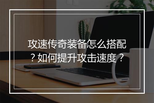 攻速传奇装备怎么搭配？如何提升攻击速度？