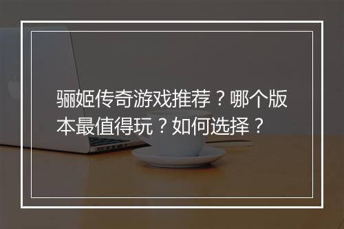 骊姬传奇游戏推荐？哪个版本最值得玩？如何选择？