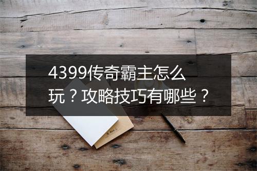 4399传奇霸主怎么玩？攻略技巧有哪些？