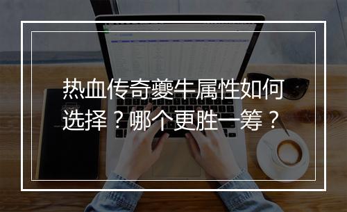 热血传奇夔牛属性如何选择？哪个更胜一筹？