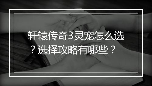 轩辕传奇3灵宠怎么选？选择攻略有哪些？
