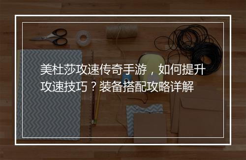 美杜莎攻速传奇手游，如何提升攻速技巧？装备搭配攻略详解