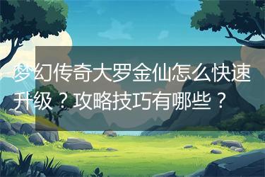 梦幻传奇大罗金仙怎么快速升级？攻略技巧有哪些？