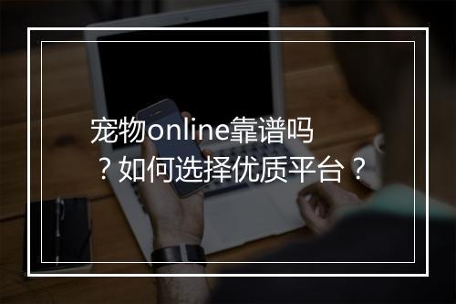 宠物online靠谱吗？如何选择优质平台？