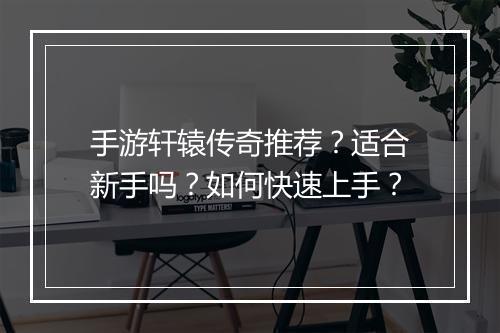 手游轩辕传奇推荐？适合新手吗？如何快速上手？