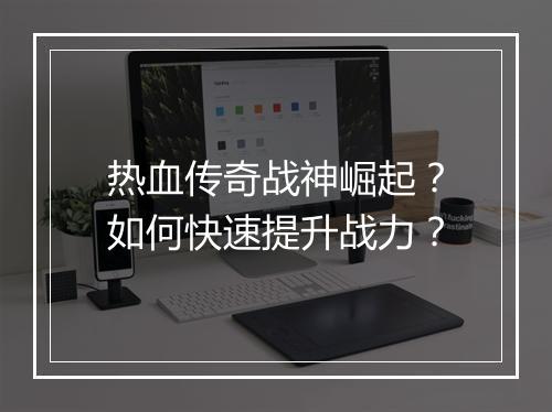 热血传奇战神崛起？如何快速提升战力？