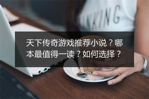 天下传奇游戏推荐小说？哪本最值得一读？如何选择？