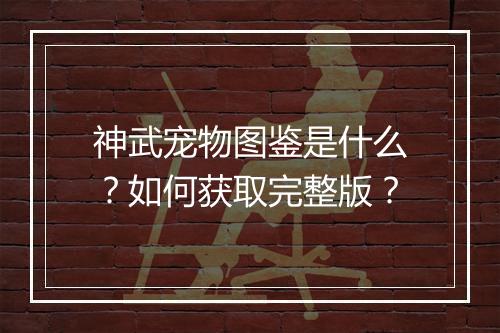 神武宠物图鉴是什么？如何获取完整版？