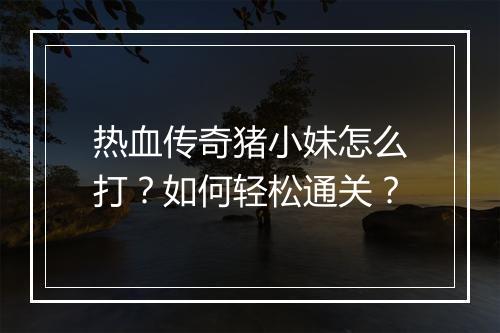 热血传奇猪小妹怎么打？如何轻松通关？