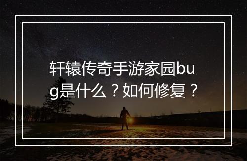 轩辕传奇手游家园bug是什么？如何修复？
