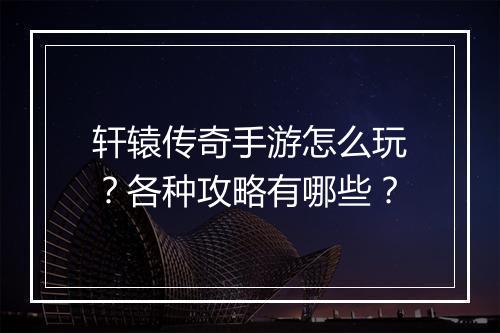 轩辕传奇手游怎么玩？各种攻略有哪些？
