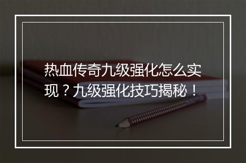 热血传奇九级强化怎么实现？九级强化技巧揭秘！