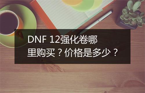 DNF 12强化卷哪里购买？价格是多少？