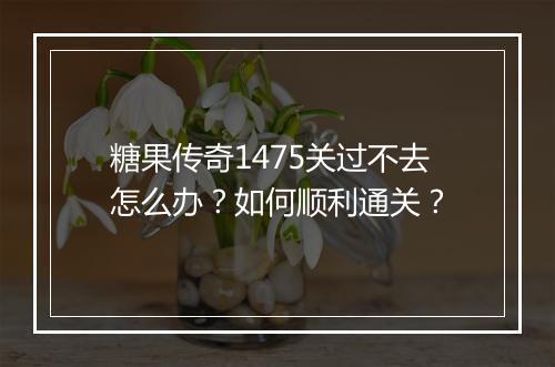 糖果传奇1475关过不去怎么办？如何顺利通关？