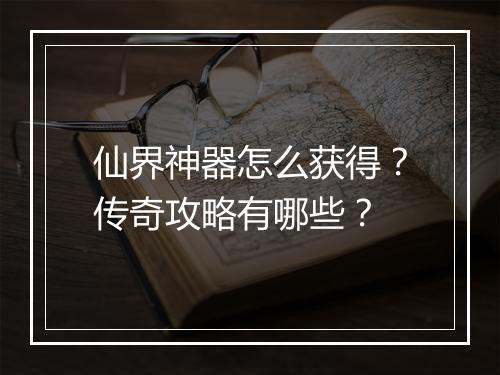 仙界神器怎么获得？传奇攻略有哪些？