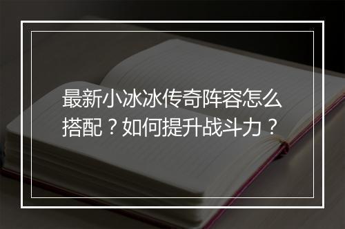 最新小冰冰传奇阵容怎么搭配？如何提升战斗力？