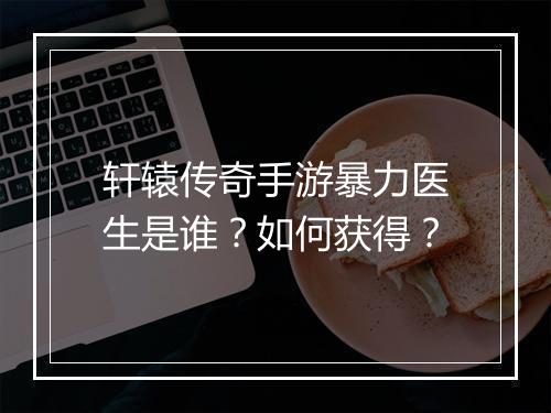 轩辕传奇手游暴力医生是谁？如何获得？