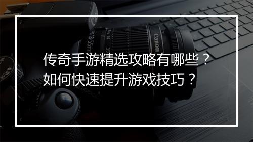 传奇手游精选攻略有哪些？如何快速提升游戏技巧？