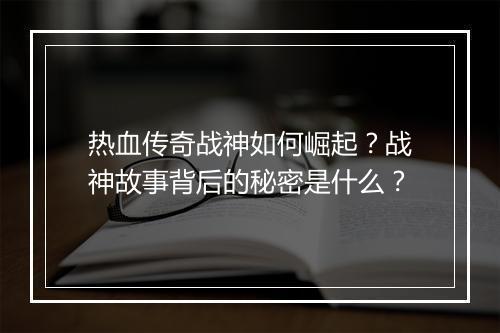 热血传奇战神如何崛起？战神故事背后的秘密是什么？