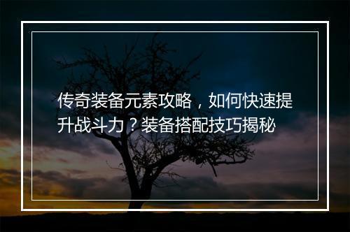 传奇装备元素攻略，如何快速提升战斗力？装备搭配技巧揭秘