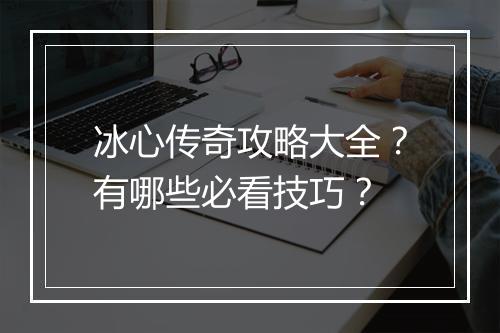 冰心传奇攻略大全？有哪些必看技巧？