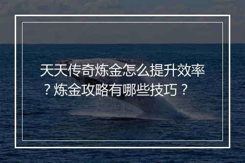 天天传奇炼金怎么提升效率？炼金攻略有哪些技巧？