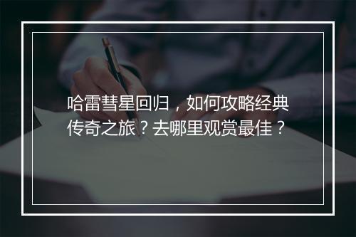 哈雷彗星回归，如何攻略经典传奇之旅？去哪里观赏最佳？