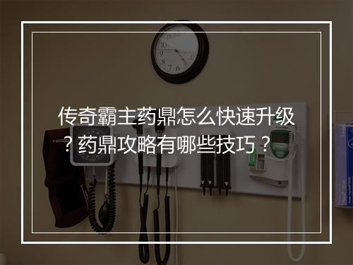 传奇霸主药鼎怎么快速升级？药鼎攻略有哪些技巧？