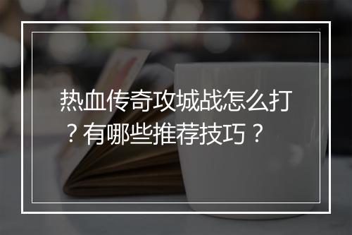 热血传奇攻城战怎么打？有哪些推荐技巧？