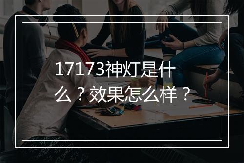 17173神灯是什么？效果怎么样？