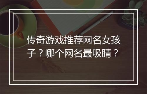 传奇游戏推荐网名女孩子？哪个网名最吸睛？