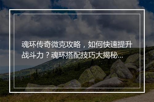 魂环传奇微克攻略，如何快速提升战斗力？魂环搭配技巧大揭秘！