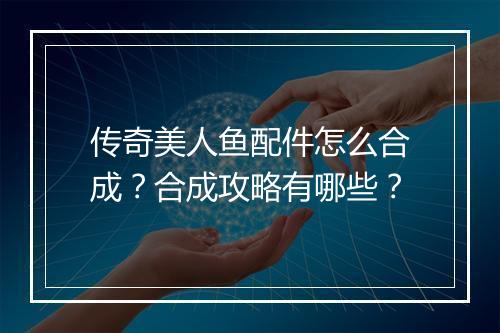 传奇美人鱼配件怎么合成？合成攻略有哪些？